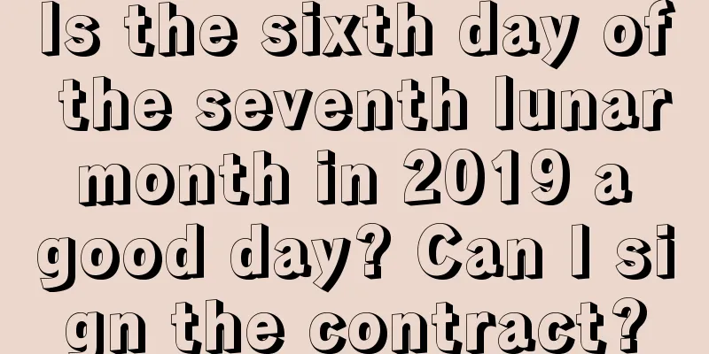 Is the sixth day of the seventh lunar month in 2019 a good day? Can I sign the contract?