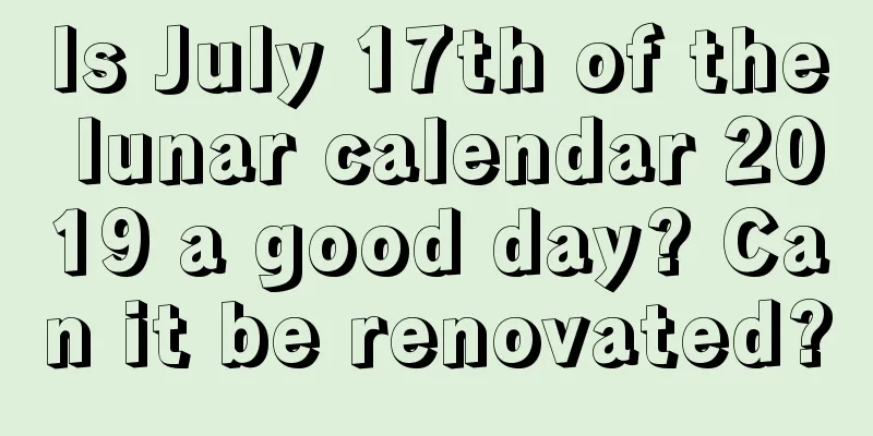 Is July 17th of the lunar calendar 2019 a good day? Can it be renovated?