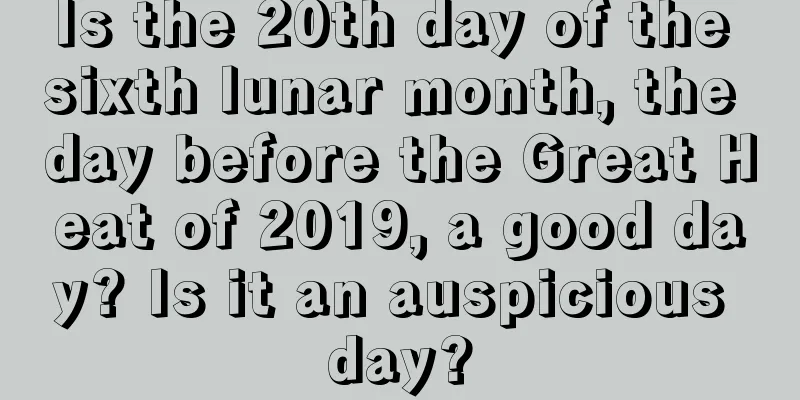 Is the 20th day of the sixth lunar month, the day before the Great Heat of 2019, a good day? Is it an auspicious day?