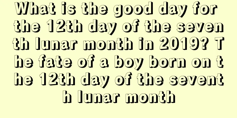 What is the good day for the 12th day of the seventh lunar month in 2019? The fate of a boy born on the 12th day of the seventh lunar month