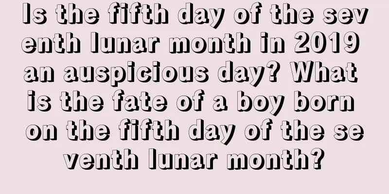 Is the fifth day of the seventh lunar month in 2019 an auspicious day? What is the fate of a boy born on the fifth day of the seventh lunar month?