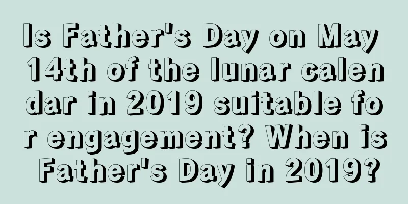 Is Father's Day on May 14th of the lunar calendar in 2019 suitable for engagement? When is Father's Day in 2019?