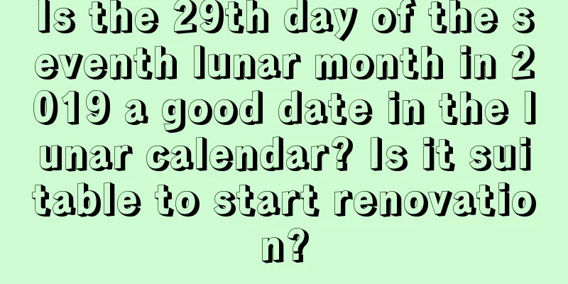 Is the 29th day of the seventh lunar month in 2019 a good date in the lunar calendar? Is it suitable to start renovation?