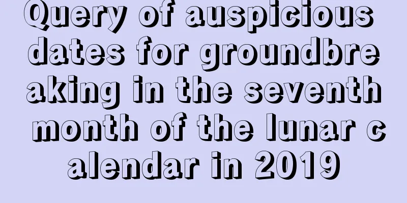 Query of auspicious dates for groundbreaking in the seventh month of the lunar calendar in 2019