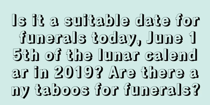 Is it a suitable date for funerals today, June 15th of the lunar calendar in 2019? Are there any taboos for funerals?