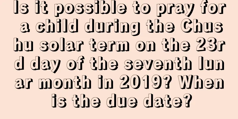 Is it possible to pray for a child during the Chushu solar term on the 23rd day of the seventh lunar month in 2019? When is the due date?