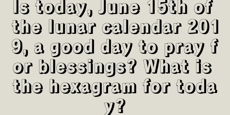 Is today, June 15th of the lunar calendar 2019, a good day to pray for blessings? What is the hexagram for today?