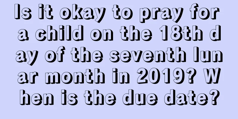 Is it okay to pray for a child on the 18th day of the seventh lunar month in 2019? When is the due date?