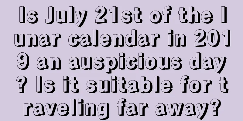 Is July 21st of the lunar calendar in 2019 an auspicious day? Is it suitable for traveling far away?
