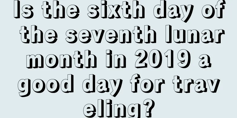 Is the sixth day of the seventh lunar month in 2019 a good day for traveling?