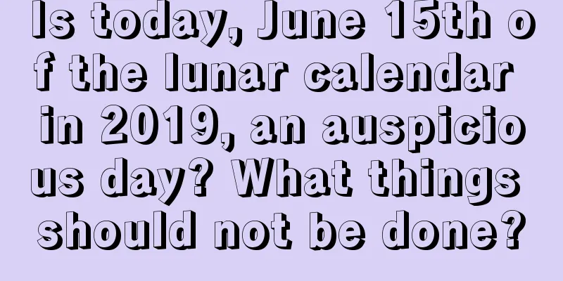 Is today, June 15th of the lunar calendar in 2019, an auspicious day? What things should not be done?