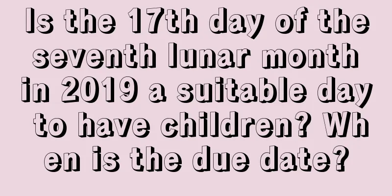 Is the 17th day of the seventh lunar month in 2019 a suitable day to have children? When is the due date?