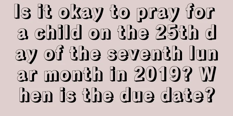 Is it okay to pray for a child on the 25th day of the seventh lunar month in 2019? When is the due date?