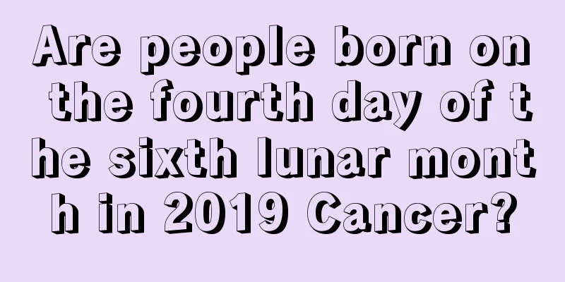 Are people born on the fourth day of the sixth lunar month in 2019 Cancer?