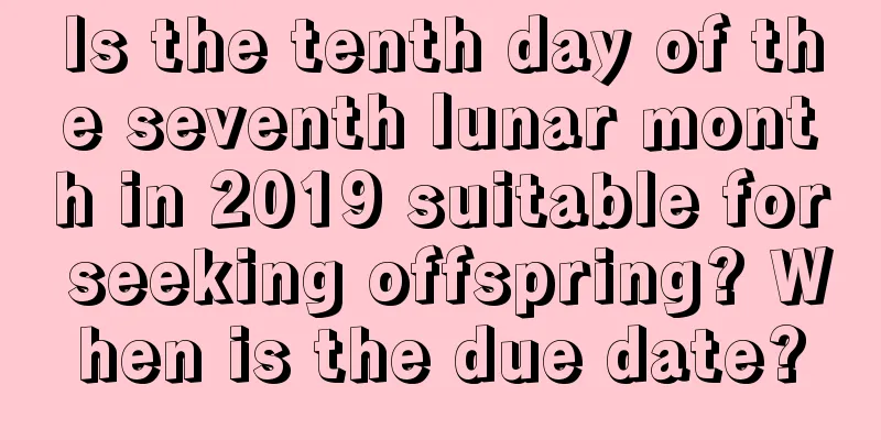 Is the tenth day of the seventh lunar month in 2019 suitable for seeking offspring? When is the due date?