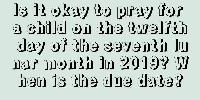 Is it okay to pray for a child on the twelfth day of the seventh lunar month in 2019? When is the due date?
