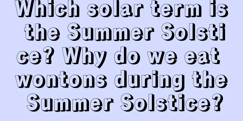 Which solar term is the Summer Solstice? Why do we eat wontons during the Summer Solstice?