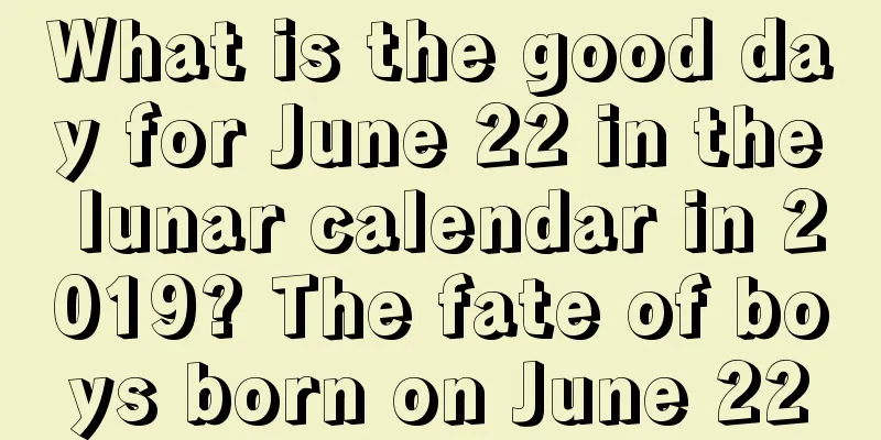 What is the good day for June 22 in the lunar calendar in 2019? The fate of boys born on June 22
