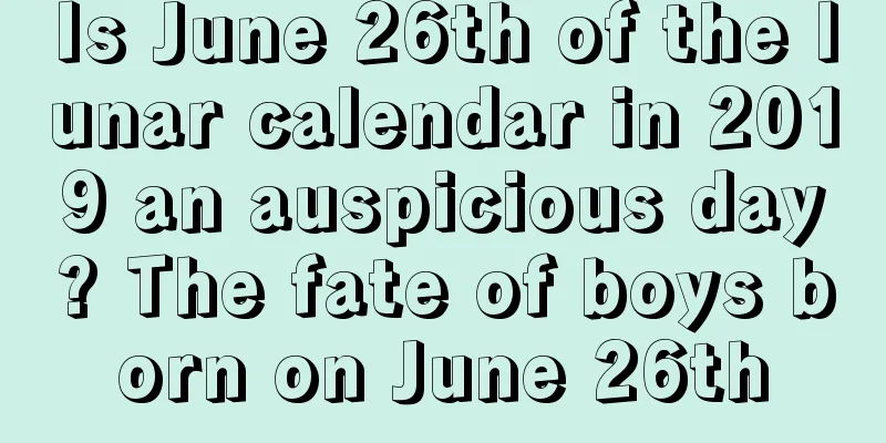 Is June 26th of the lunar calendar in 2019 an auspicious day? The fate of boys born on June 26th