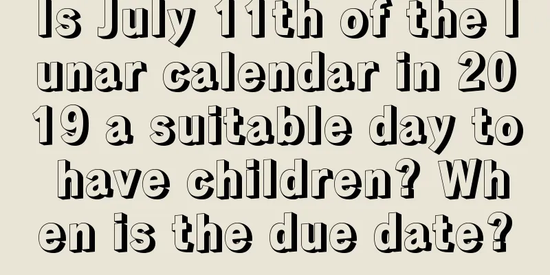 Is July 11th of the lunar calendar in 2019 a suitable day to have children? When is the due date?