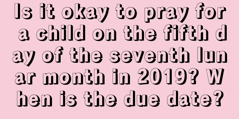 Is it okay to pray for a child on the fifth day of the seventh lunar month in 2019? When is the due date?
