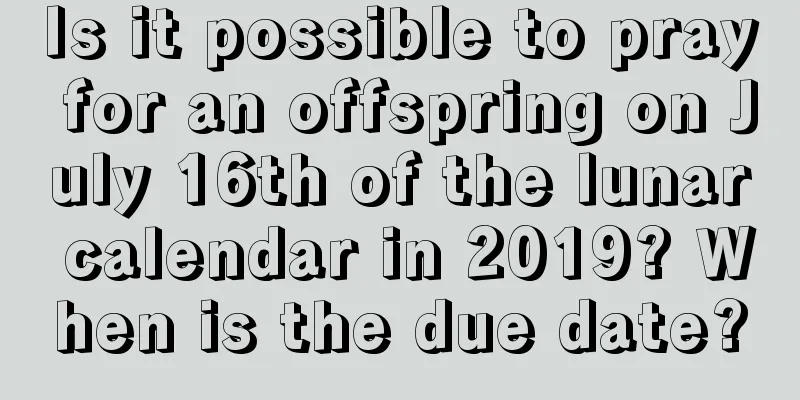 Is it possible to pray for an offspring on July 16th of the lunar calendar in 2019? When is the due date?