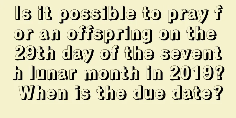 Is it possible to pray for an offspring on the 29th day of the seventh lunar month in 2019? When is the due date?