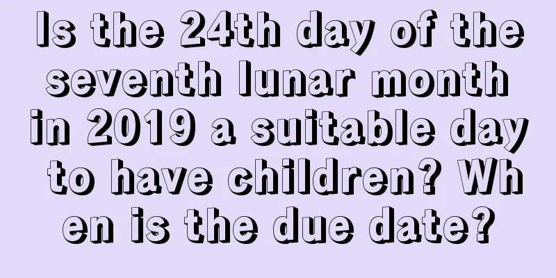 Is the 24th day of the seventh lunar month in 2019 a suitable day to have children? When is the due date?