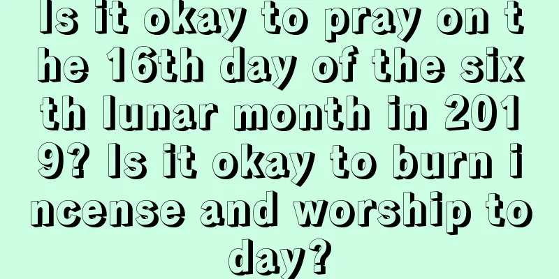 Is it okay to pray on the 16th day of the sixth lunar month in 2019? Is it okay to burn incense and worship today?
