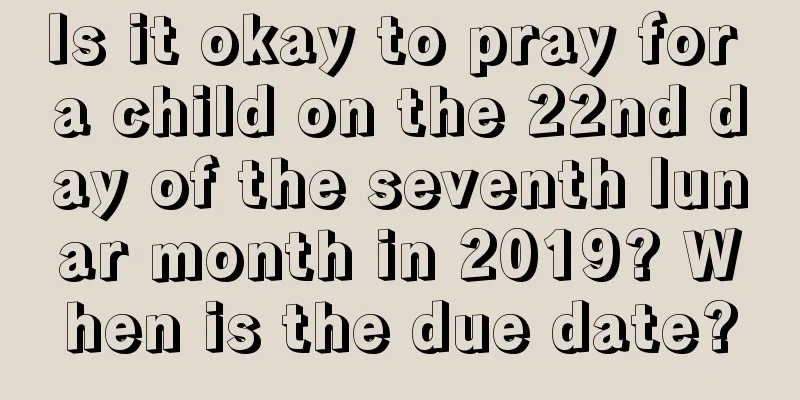 Is it okay to pray for a child on the 22nd day of the seventh lunar month in 2019? When is the due date?