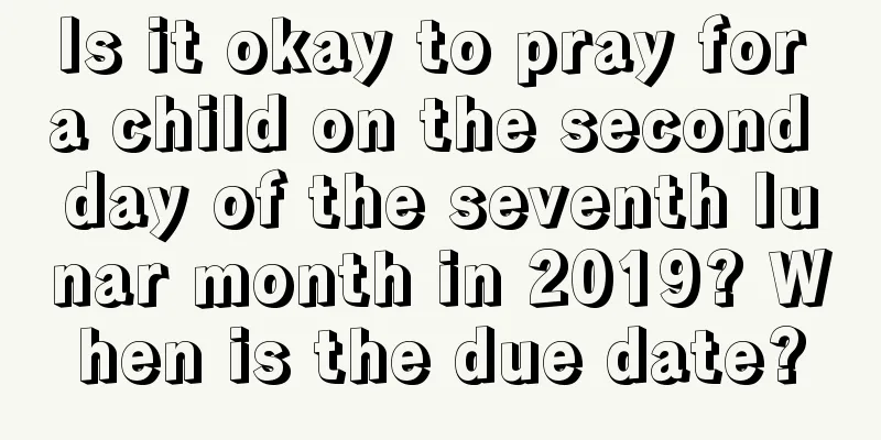 Is it okay to pray for a child on the second day of the seventh lunar month in 2019? When is the due date?