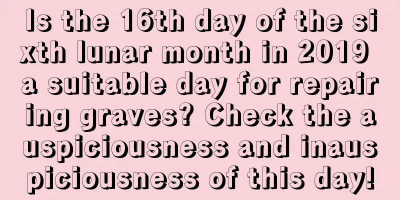 Is the 16th day of the sixth lunar month in 2019 a suitable day for repairing graves? Check the auspiciousness and inauspiciousness of this day!