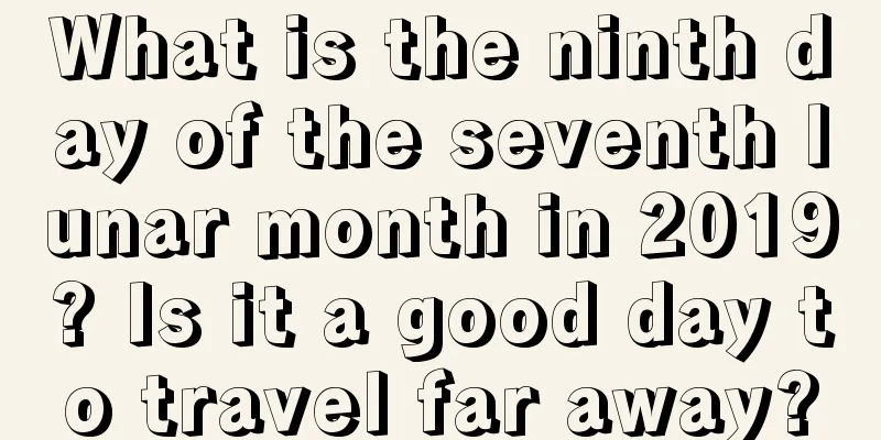 What is the ninth day of the seventh lunar month in 2019? Is it a good day to travel far away?