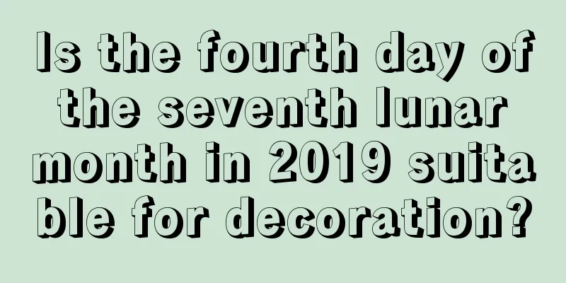 Is the fourth day of the seventh lunar month in 2019 suitable for decoration?