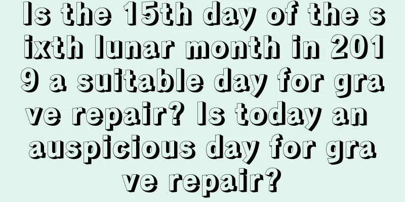 Is the 15th day of the sixth lunar month in 2019 a suitable day for grave repair? Is today an auspicious day for grave repair?