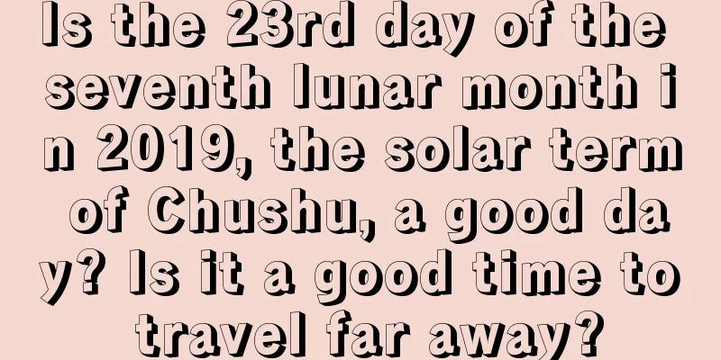 Is the 23rd day of the seventh lunar month in 2019, the solar term of Chushu, a good day? Is it a good time to travel far away?