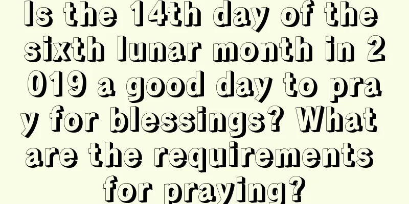 Is the 14th day of the sixth lunar month in 2019 a good day to pray for blessings? What are the requirements for praying?
