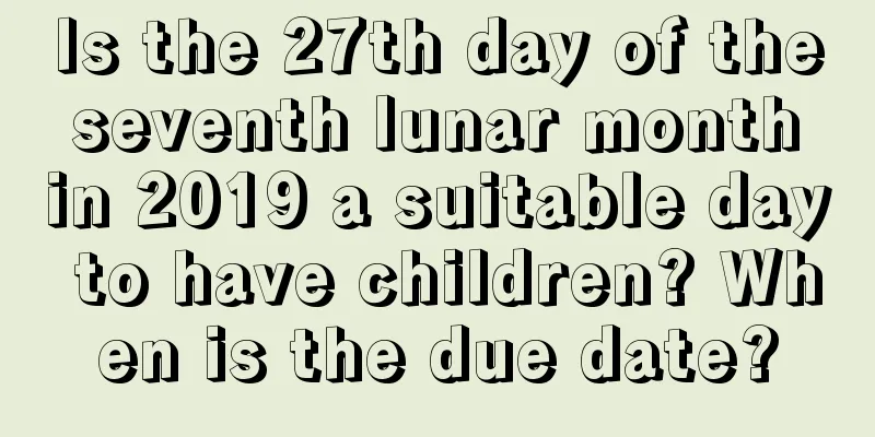 Is the 27th day of the seventh lunar month in 2019 a suitable day to have children? When is the due date?
