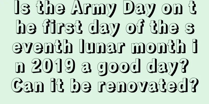 Is the Army Day on the first day of the seventh lunar month in 2019 a good day? Can it be renovated?