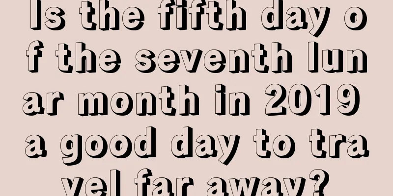 Is the fifth day of the seventh lunar month in 2019 a good day to travel far away?