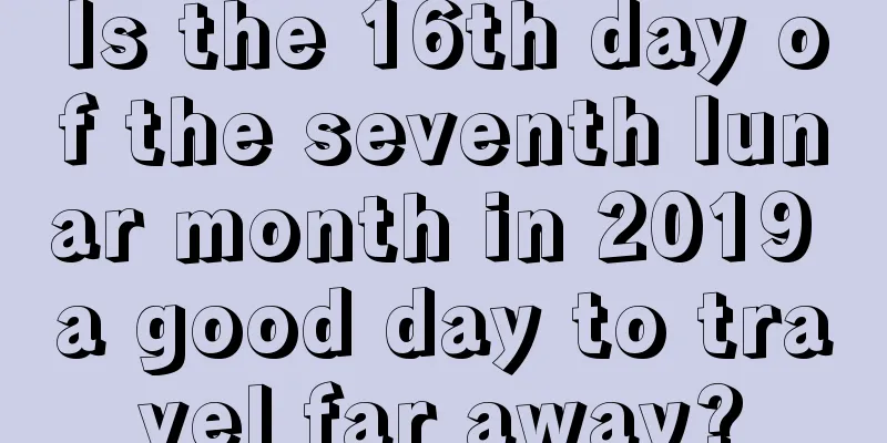 Is the 16th day of the seventh lunar month in 2019 a good day to travel far away?