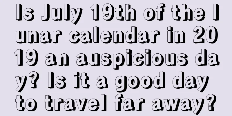 Is July 19th of the lunar calendar in 2019 an auspicious day? Is it a good day to travel far away?