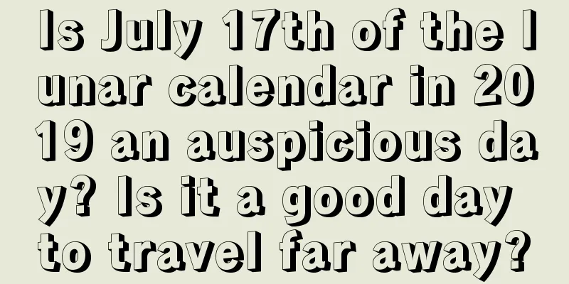 Is July 17th of the lunar calendar in 2019 an auspicious day? Is it a good day to travel far away?