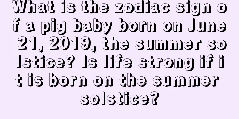 What is the zodiac sign of a pig baby born on June 21, 2019, the summer solstice? Is life strong if it is born on the summer solstice?