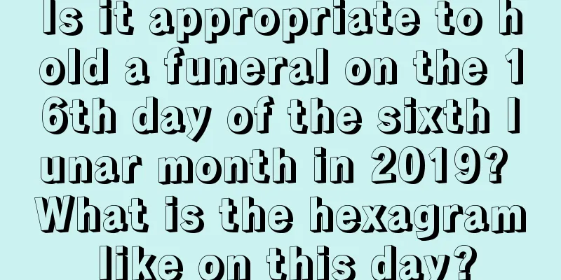 Is it appropriate to hold a funeral on the 16th day of the sixth lunar month in 2019? What is the hexagram like on this day?