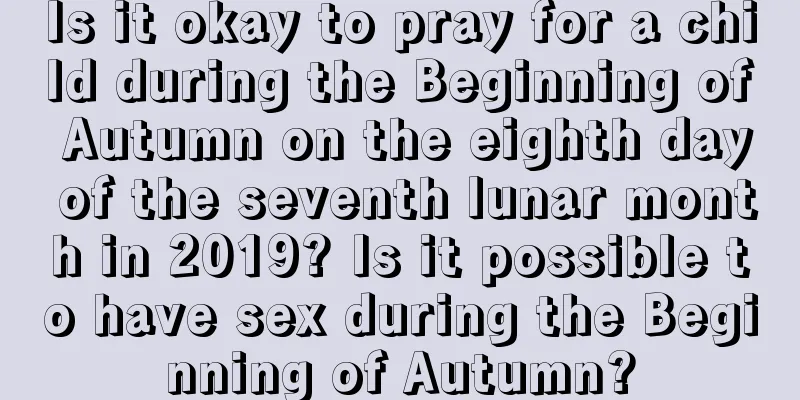 Is it okay to pray for a child during the Beginning of Autumn on the eighth day of the seventh lunar month in 2019? Is it possible to have sex during the Beginning of Autumn?