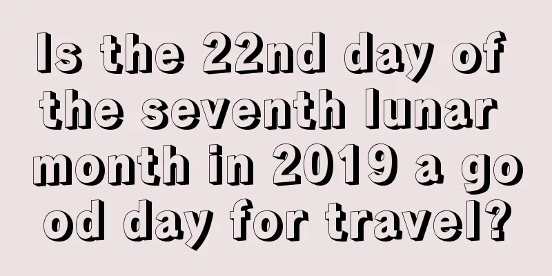 Is the 22nd day of the seventh lunar month in 2019 a good day for travel?