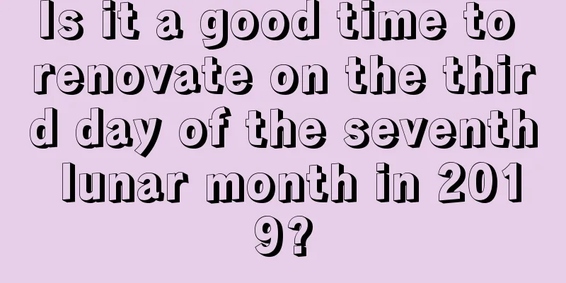 Is it a good time to renovate on the third day of the seventh lunar month in 2019?