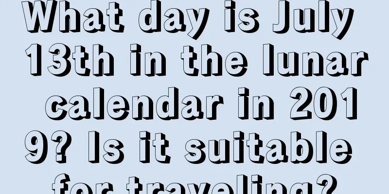 What day is July 13th in the lunar calendar in 2019? Is it suitable for traveling?