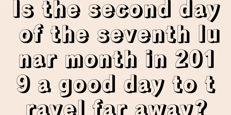 Is the second day of the seventh lunar month in 2019 a good day to travel far away?